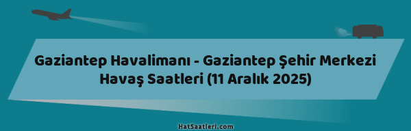 Gaziantep Havalimanı - Gaziantep Şehir Merkezi Havaş Saatleri (11 Aralık 2025)